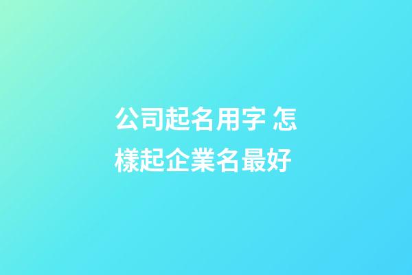 公司起名用字 怎樣起企業名最好-第1張-公司起名-玄機派